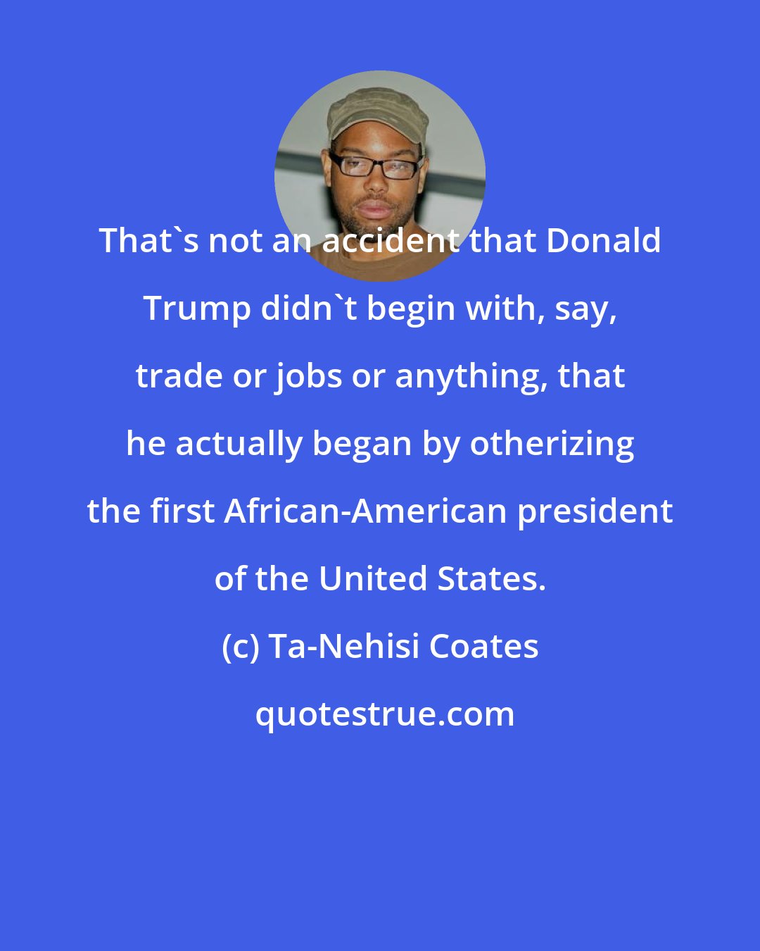 Ta-Nehisi Coates: That's not an accident that Donald Trump didn't begin with, say, trade or jobs or anything, that he actually began by otherizing the first African-American president of the United States.