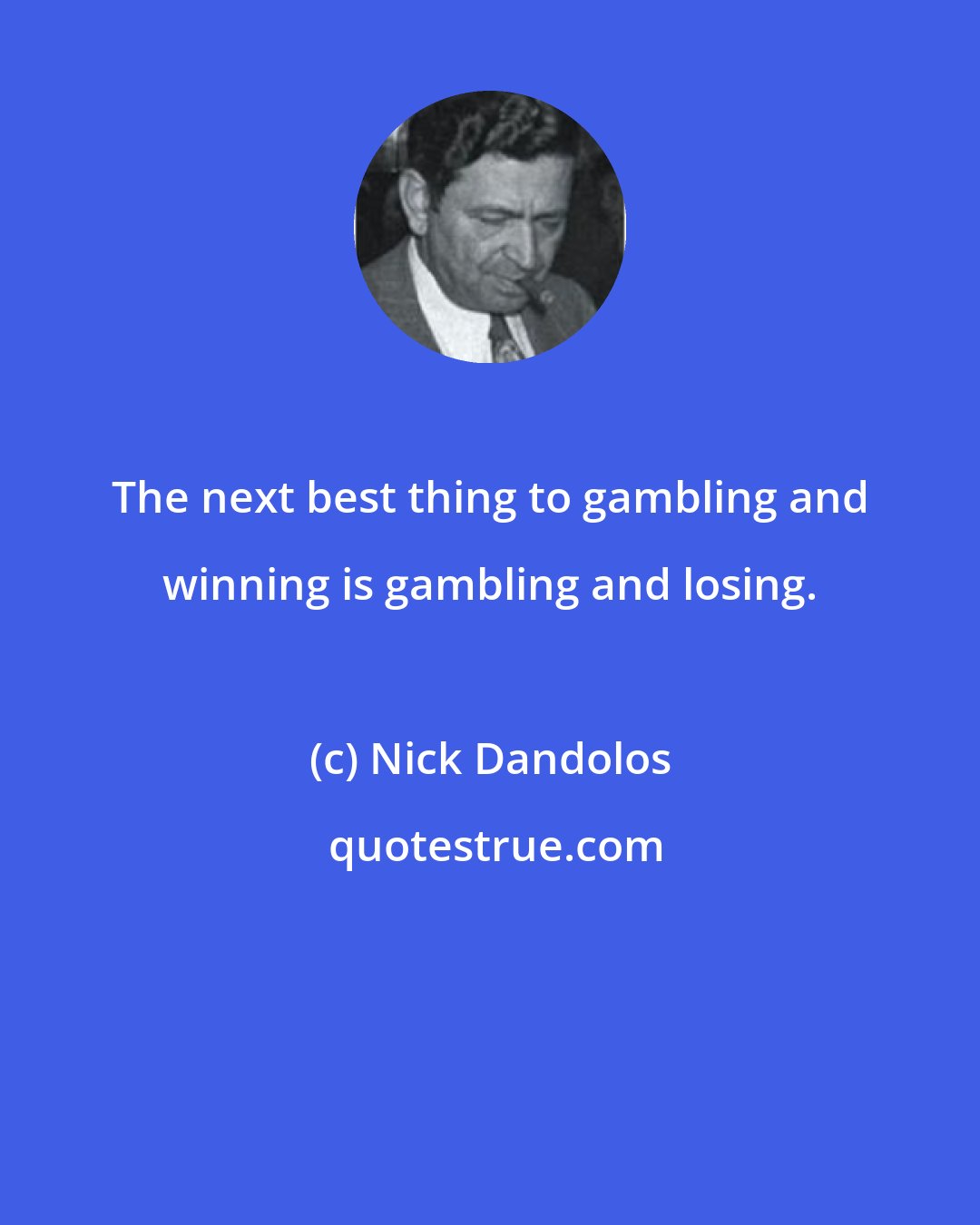 Nick Dandolos: The next best thing to gambling and winning is gambling and losing.