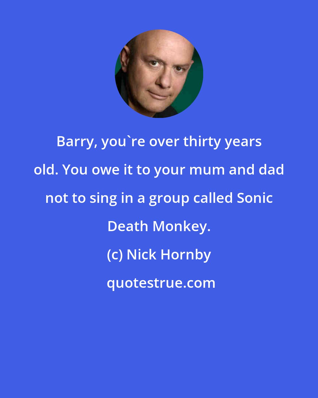 Nick Hornby: Barry, you're over thirty years old. You owe it to your mum and dad not to sing in a group called Sonic Death Monkey.