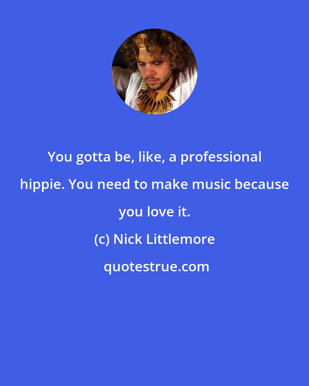 Nick Littlemore: You gotta be, like, a professional hippie. You need to make music because you love it.