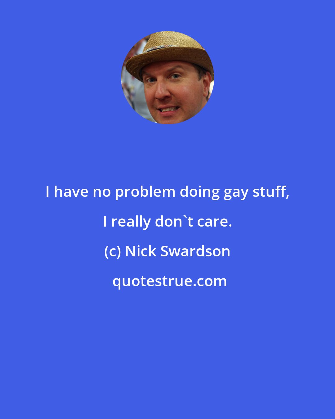 Nick Swardson: I have no problem doing gay stuff, I really don't care.