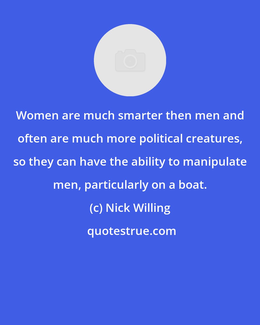 Nick Willing: Women are much smarter then men and often are much more political creatures, so they can have the ability to manipulate men, particularly on a boat.