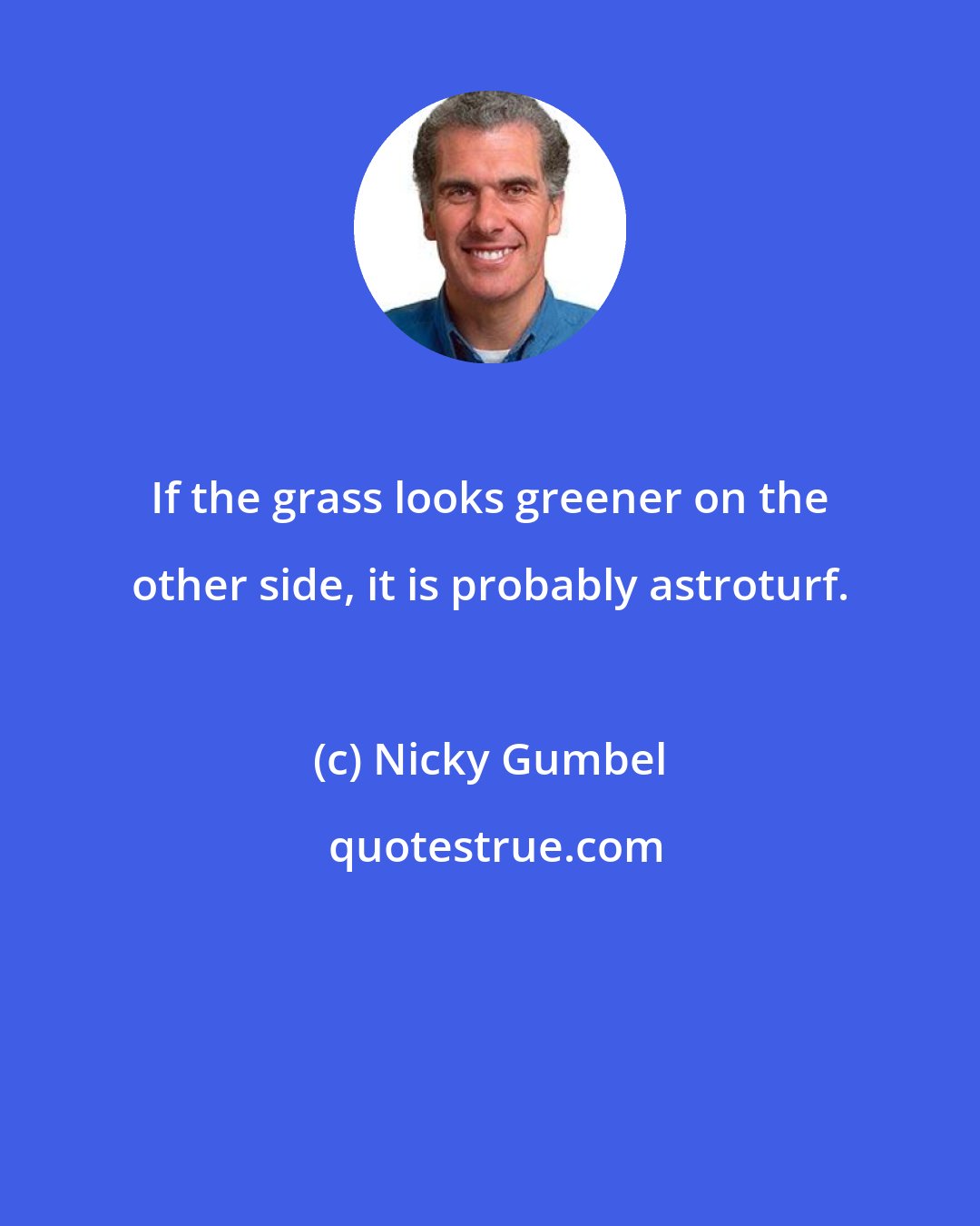 Nicky Gumbel: If the grass looks greener on the other side, it is probably astroturf.