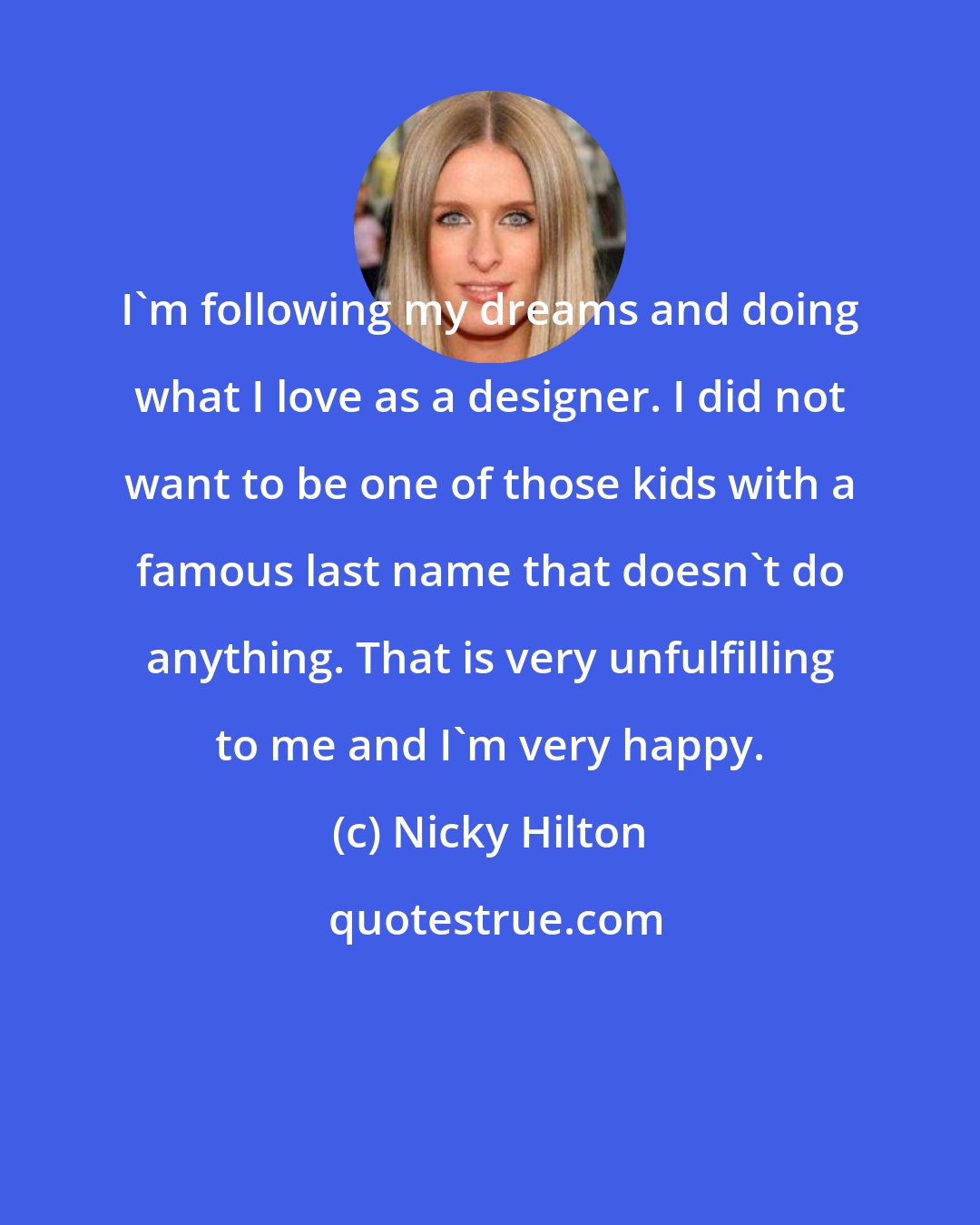 Nicky Hilton: I'm following my dreams and doing what I love as a designer. I did not want to be one of those kids with a famous last name that doesn't do anything. That is very unfulfilling to me and I'm very happy.