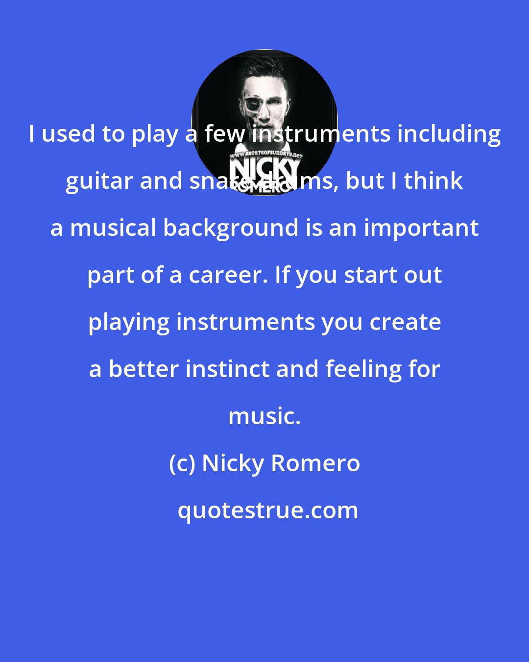 Nicky Romero: I used to play a few instruments including guitar and snare drums, but I think a musical background is an important part of a career. If you start out playing instruments you create a better instinct and feeling for music.