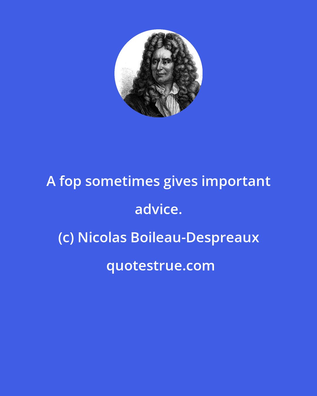 Nicolas Boileau-Despreaux: A fop sometimes gives important advice.