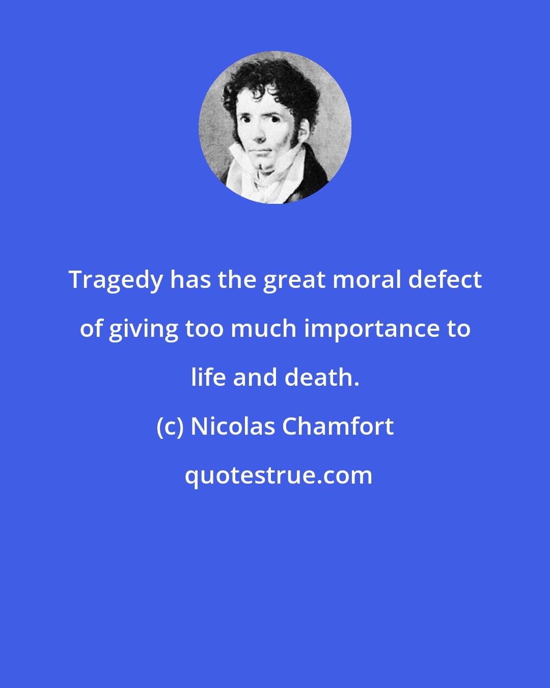 Nicolas Chamfort: Tragedy has the great moral defect of giving too much importance to life and death.