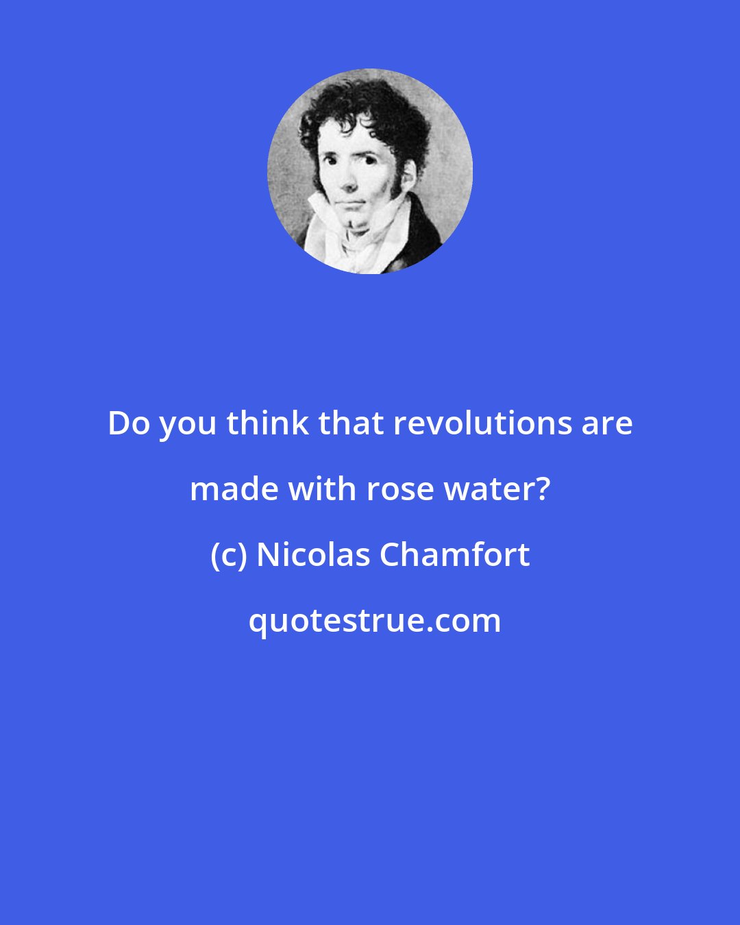 Nicolas Chamfort: Do you think that revolutions are made with rose water?