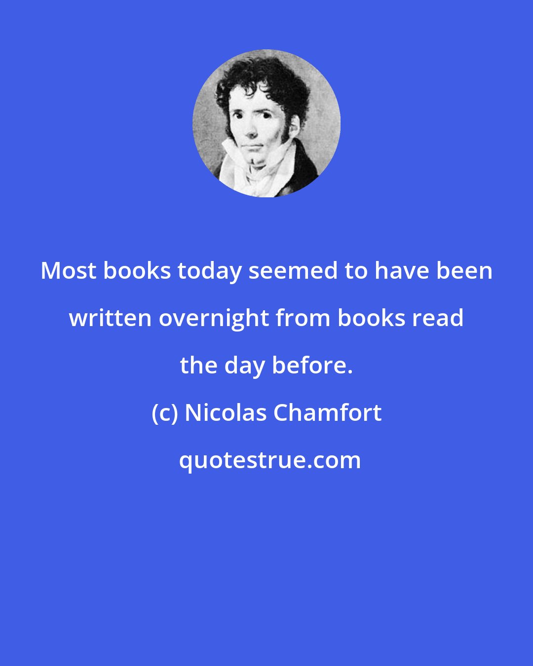 Nicolas Chamfort: Most books today seemed to have been written overnight from books read the day before.