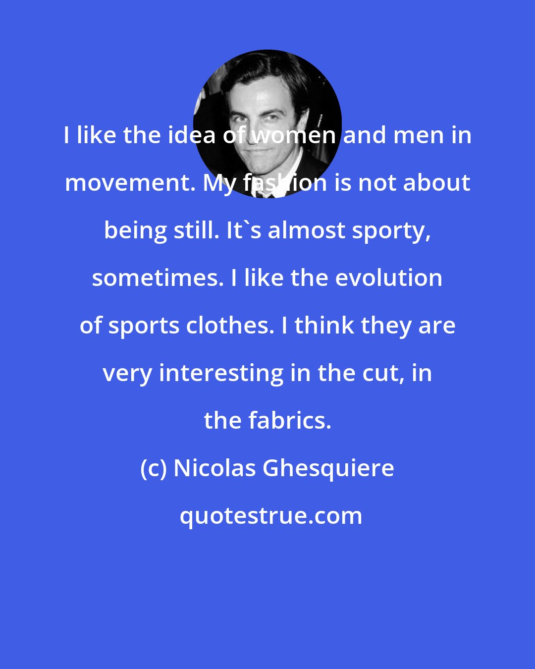 Nicolas Ghesquiere: I like the idea of women and men in movement. My fashion is not about being still. It's almost sporty, sometimes. I like the evolution of sports clothes. I think they are very interesting in the cut, in the fabrics.