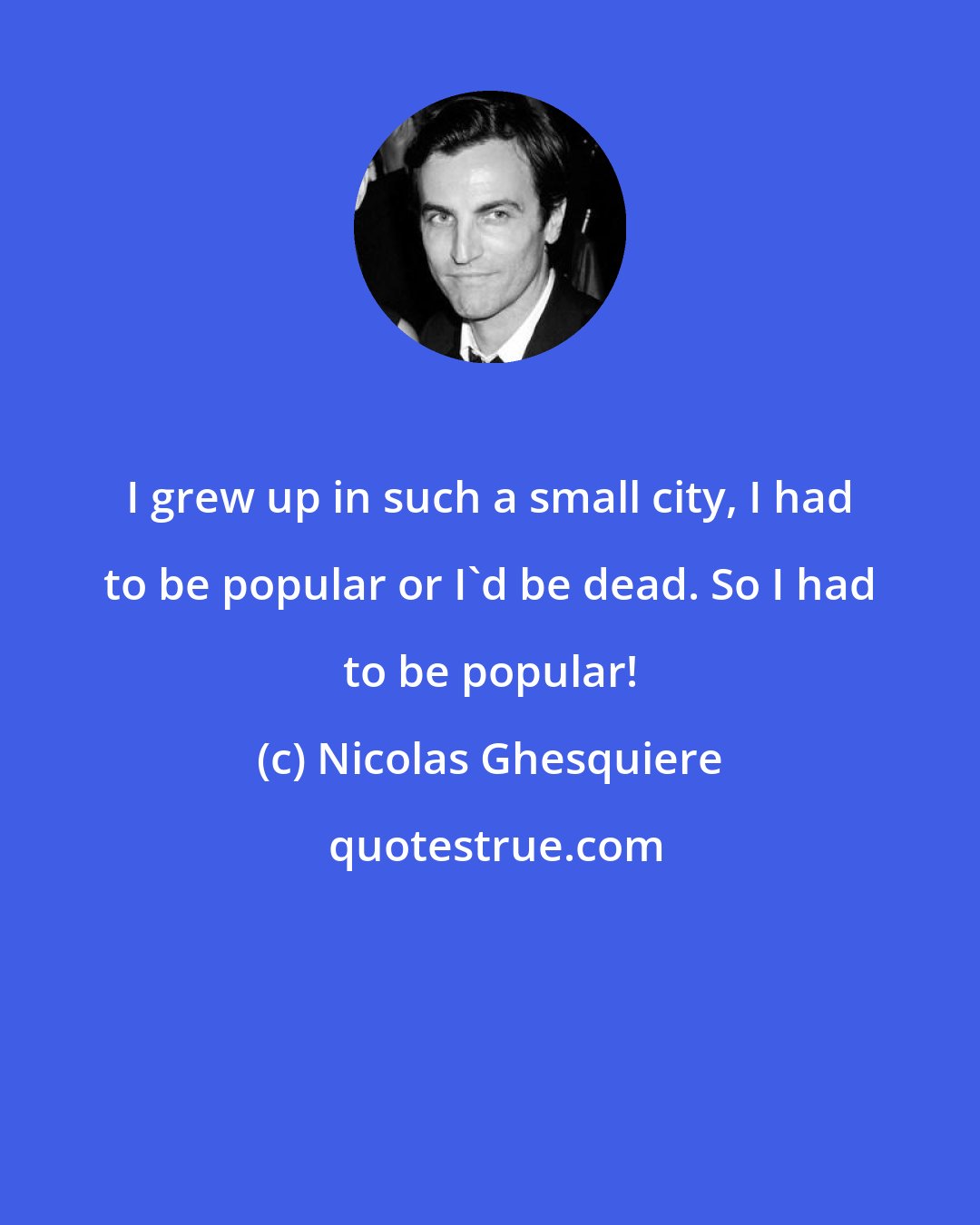 Nicolas Ghesquiere: I grew up in such a small city, I had to be popular or I'd be dead. So I had to be popular!