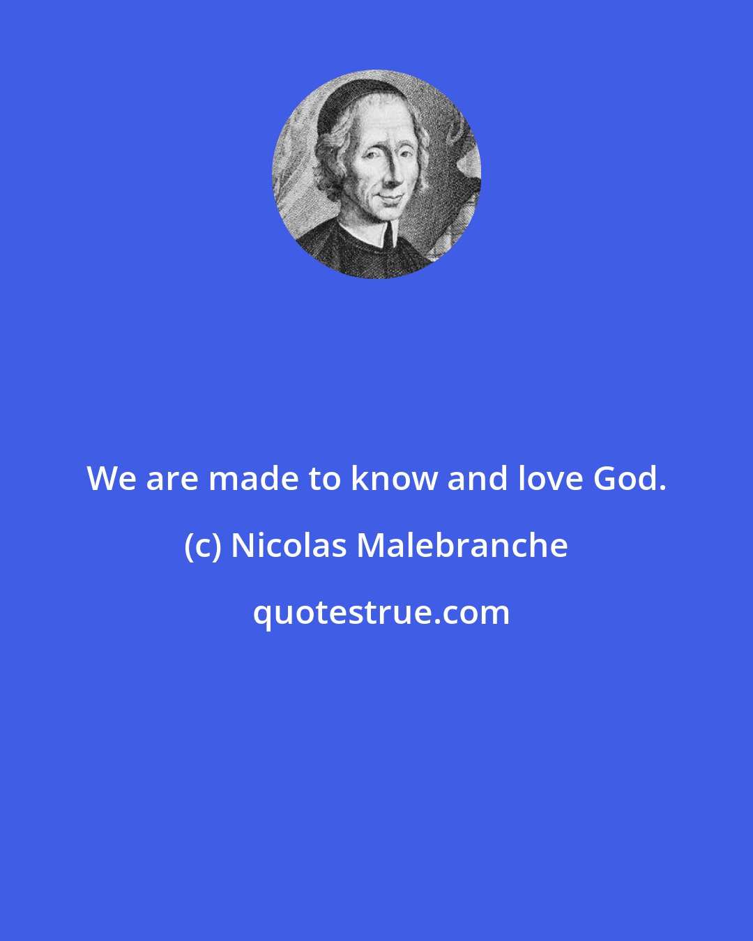 Nicolas Malebranche: We are made to know and love God.