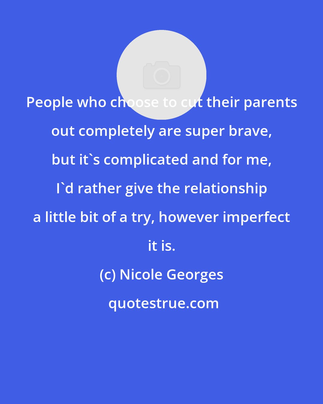 Nicole Georges: People who choose to cut their parents out completely are super brave, but it's complicated and for me, I'd rather give the relationship a little bit of a try, however imperfect it is.
