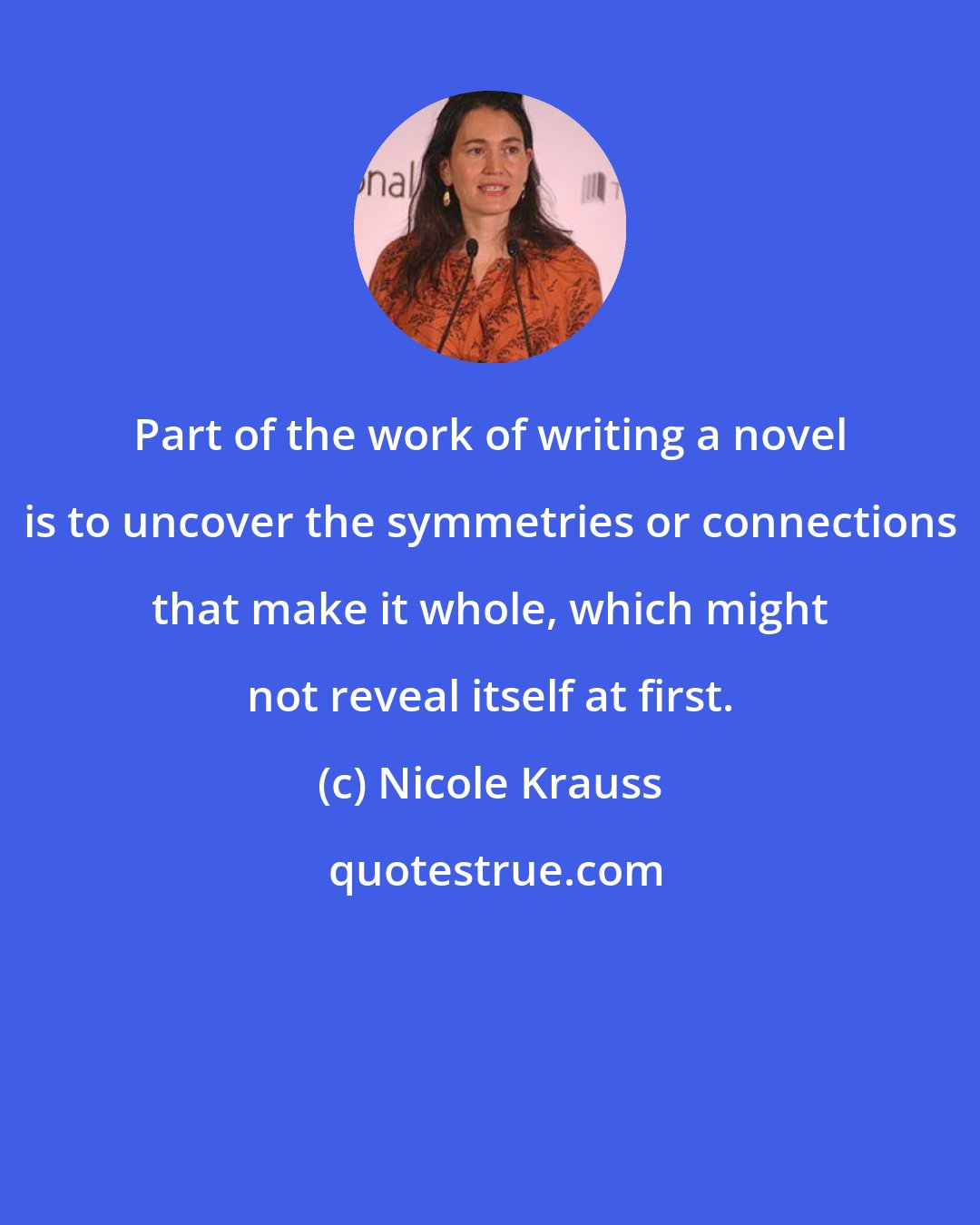 Nicole Krauss: Part of the work of writing a novel is to uncover the symmetries or connections that make it whole, which might not reveal itself at first.