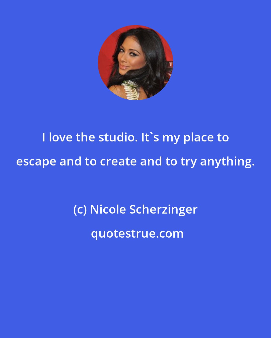 Nicole Scherzinger: I love the studio. It's my place to escape and to create and to try anything.