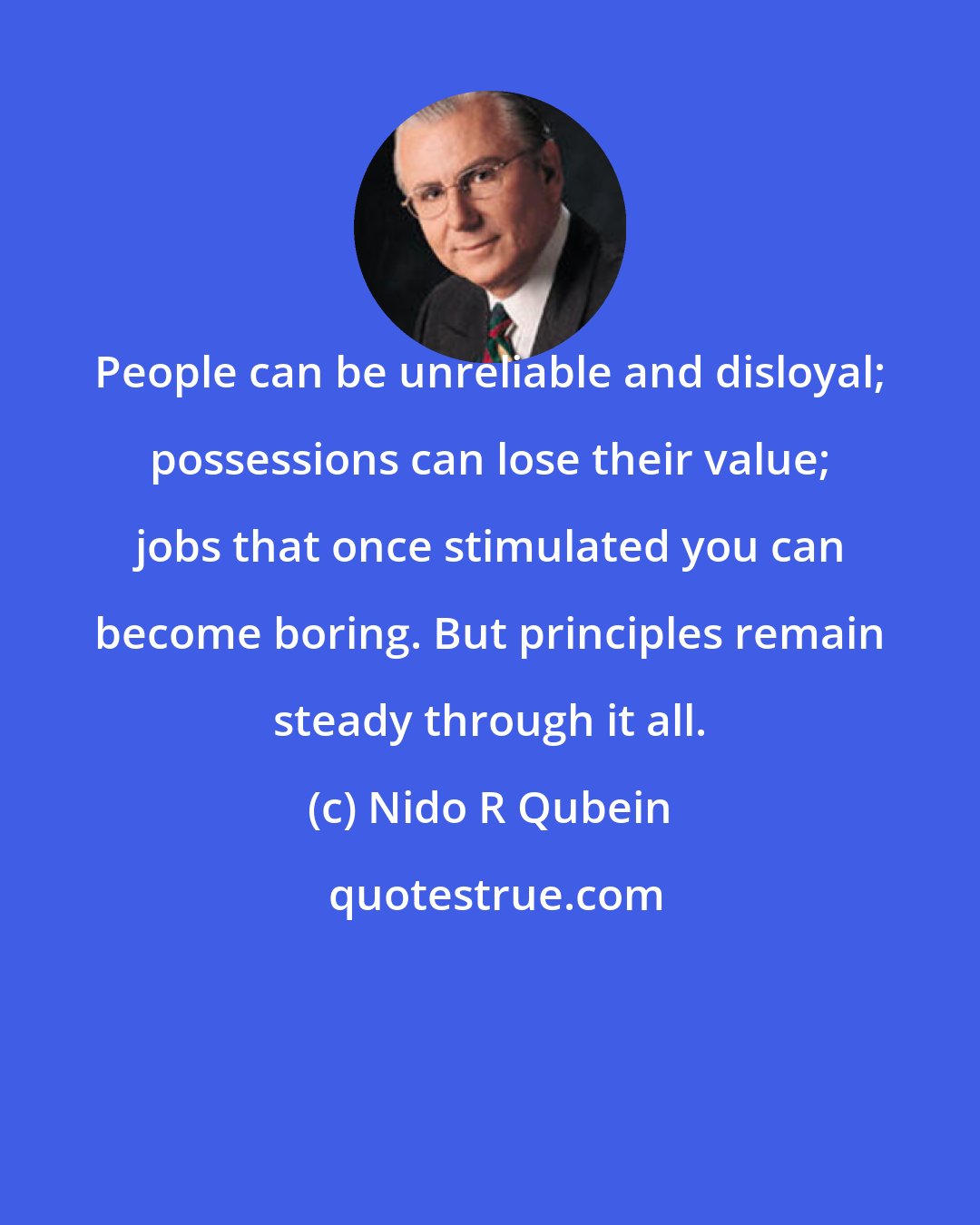 Nido R Qubein: People can be unreliable and disloyal; possessions can lose their value; jobs that once stimulated you can become boring. But principles remain steady through it all.