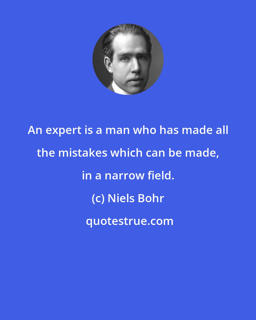 Niels Bohr: An expert is a man who has made all the mistakes which can be made, in a narrow field.
