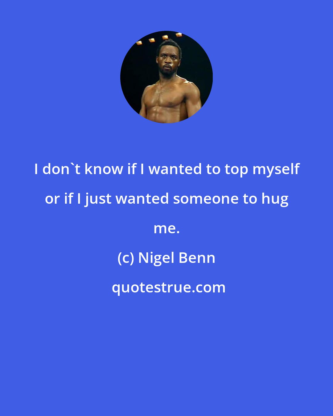 Nigel Benn: I don't know if I wanted to top myself or if I just wanted someone to hug me.