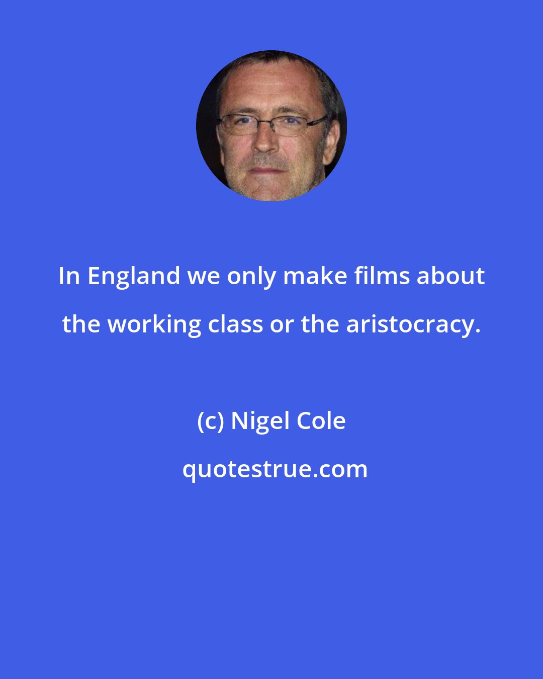 Nigel Cole: In England we only make films about the working class or the aristocracy.