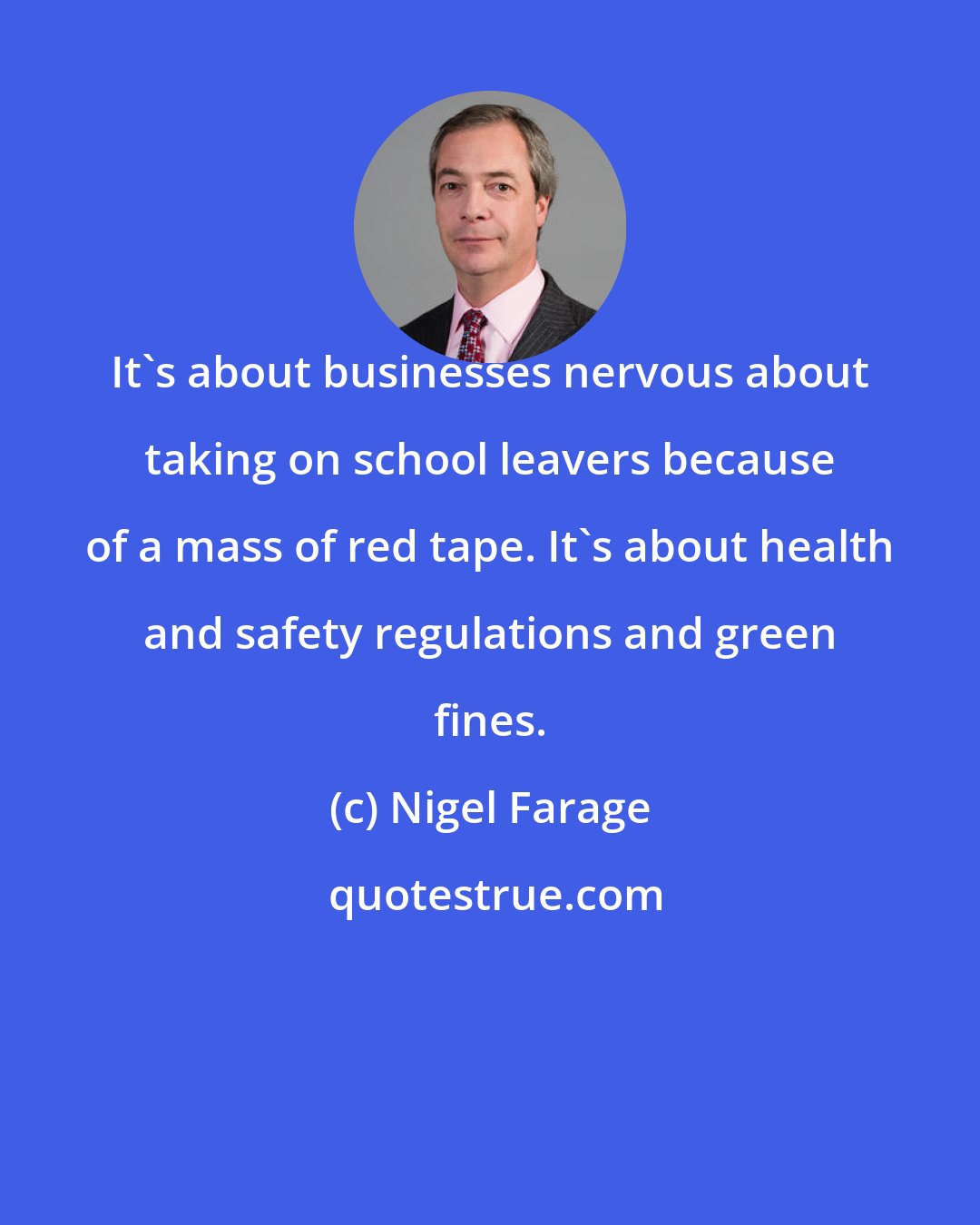 Nigel Farage: It's about businesses nervous about taking on school leavers because of a mass of red tape. It's about health and safety regulations and green fines.
