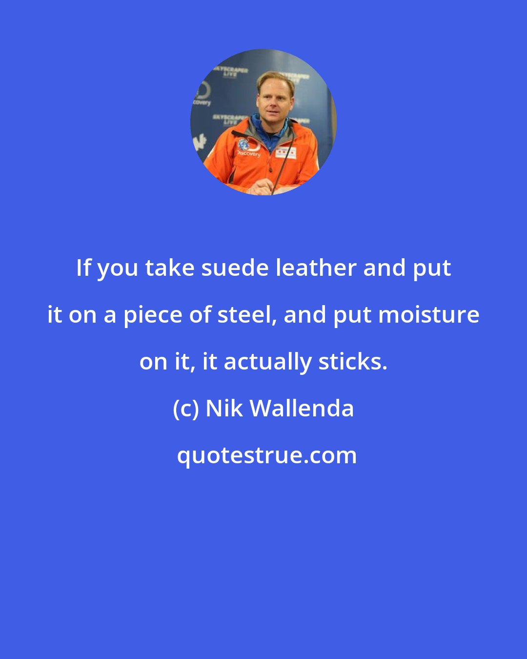 Nik Wallenda: If you take suede leather and put it on a piece of steel, and put moisture on it, it actually sticks.