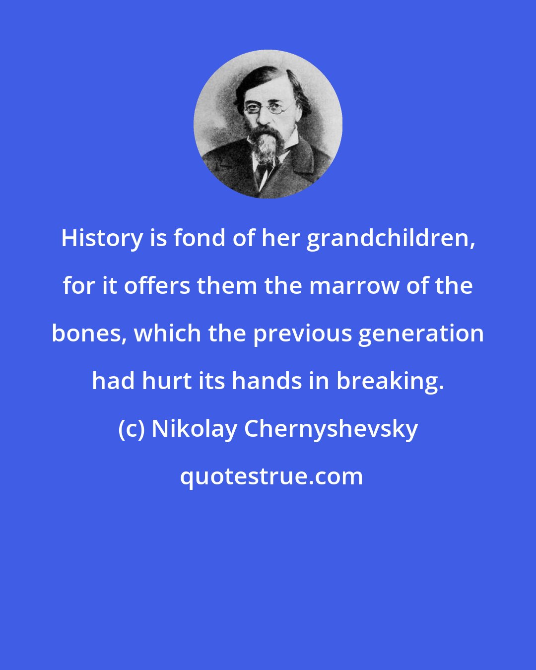 Nikolay Chernyshevsky: History is fond of her grandchildren, for it offers them the marrow of the bones, which the previous generation had hurt its hands in breaking.