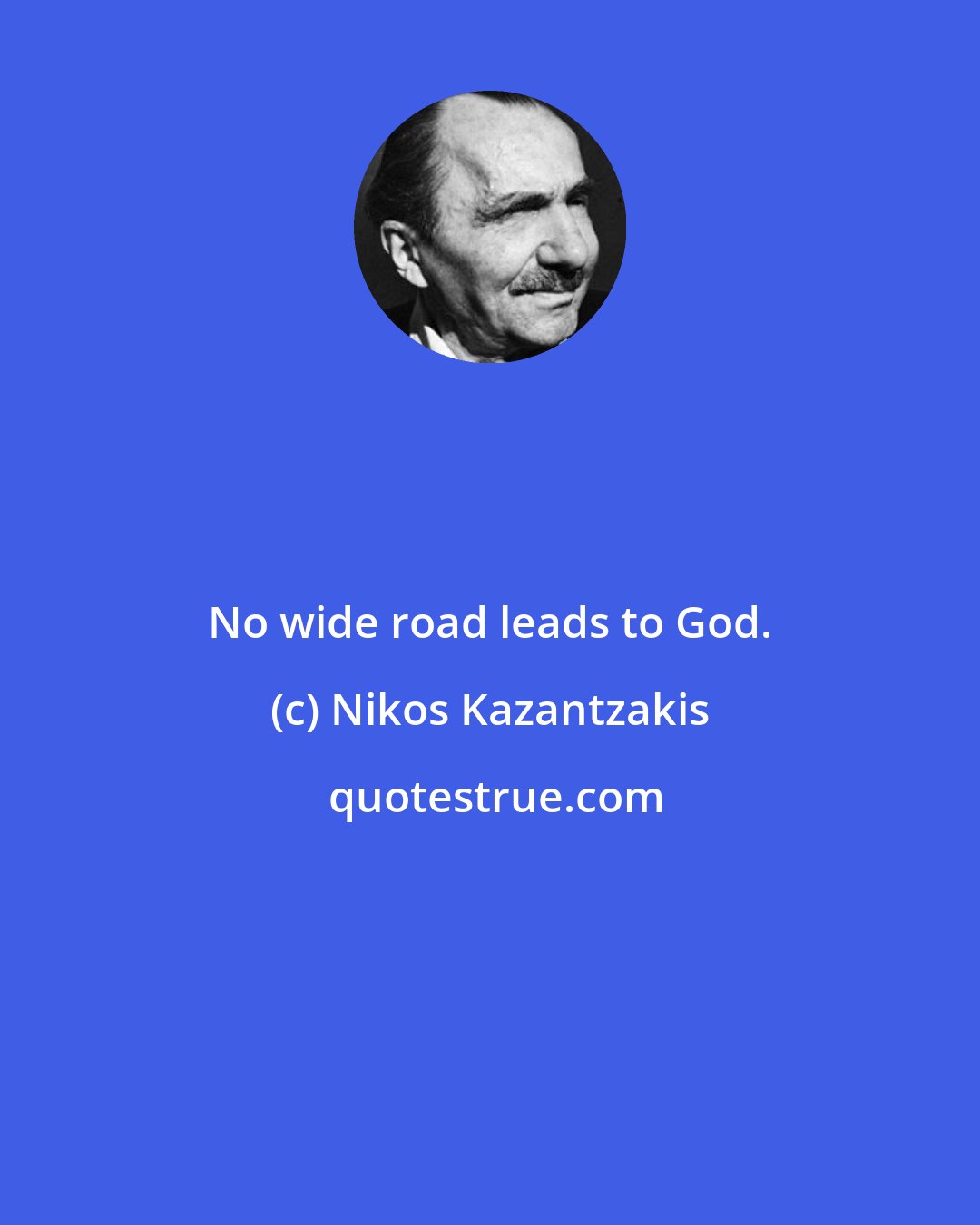 Nikos Kazantzakis: No wide road leads to God.