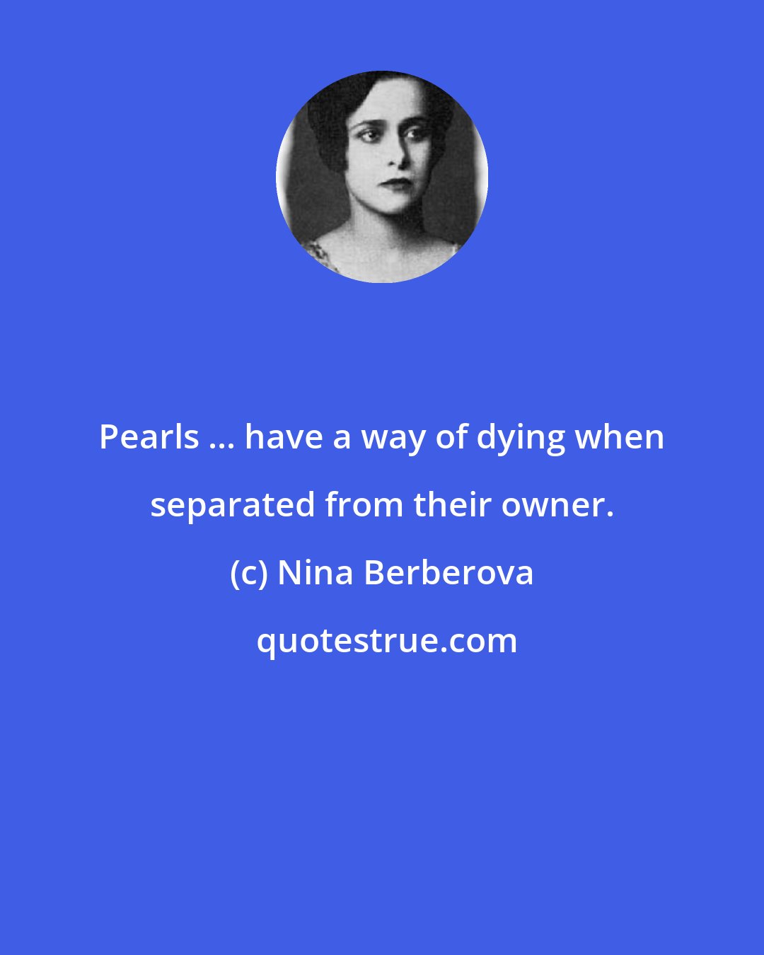 Nina Berberova: Pearls ... have a way of dying when separated from their owner.