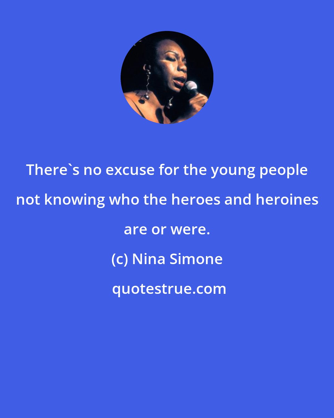 Nina Simone: There's no excuse for the young people not knowing who the heroes and heroines are or were.