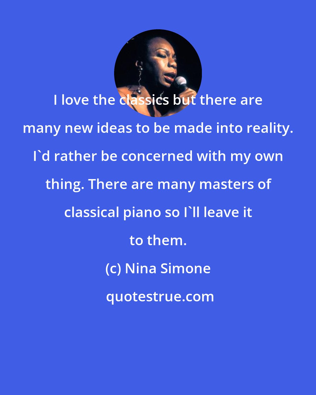 Nina Simone: I love the classics but there are many new ideas to be made into reality. I'd rather be concerned with my own thing. There are many masters of classical piano so I'll leave it to them.
