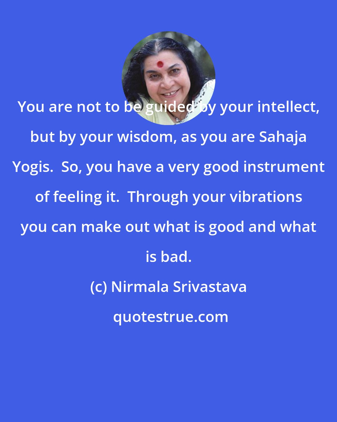 Nirmala Srivastava: You are not to be guided by your intellect, but by your wisdom, as you are Sahaja Yogis.  So, you have a very good instrument of feeling it.  Through your vibrations you can make out what is good and what is bad.