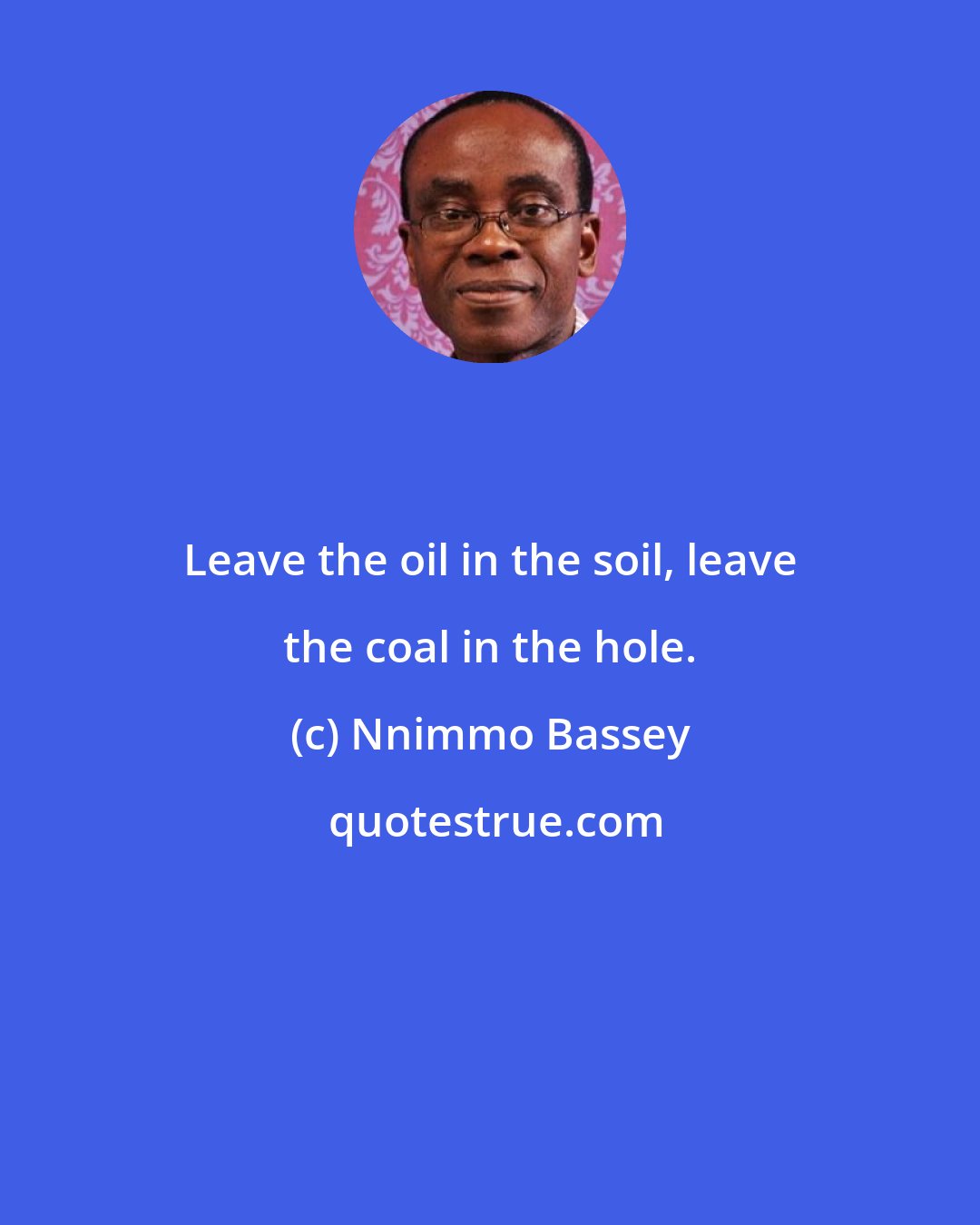 Nnimmo Bassey: Leave the oil in the soil, leave the coal in the hole.