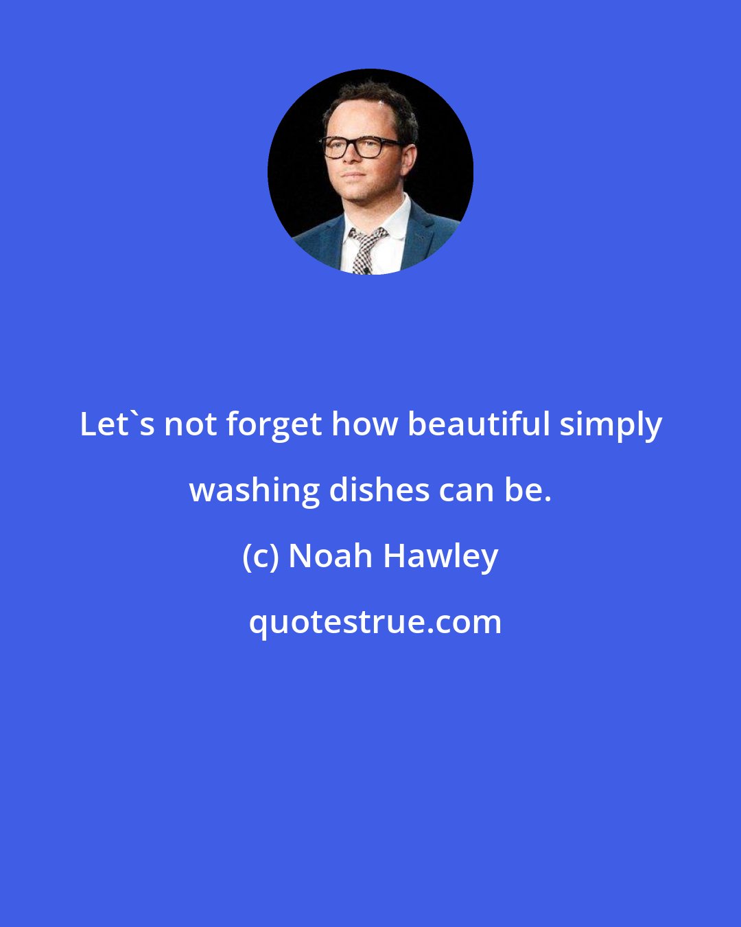 Noah Hawley: Let's not forget how beautiful simply washing dishes can be.