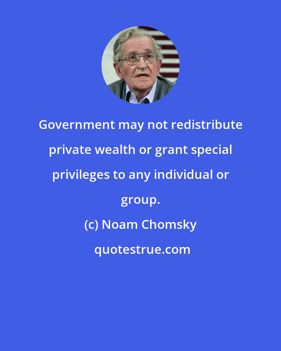 Noam Chomsky: Government may not redistribute private wealth or grant special privileges to any individual or group.