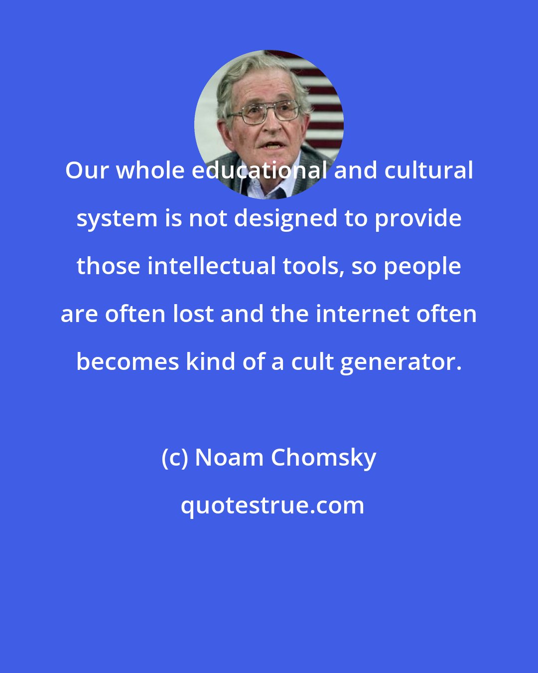 Noam Chomsky: Our whole educational and cultural system is not designed to provide those intellectual tools, so people are often lost and the internet often becomes kind of a cult generator.