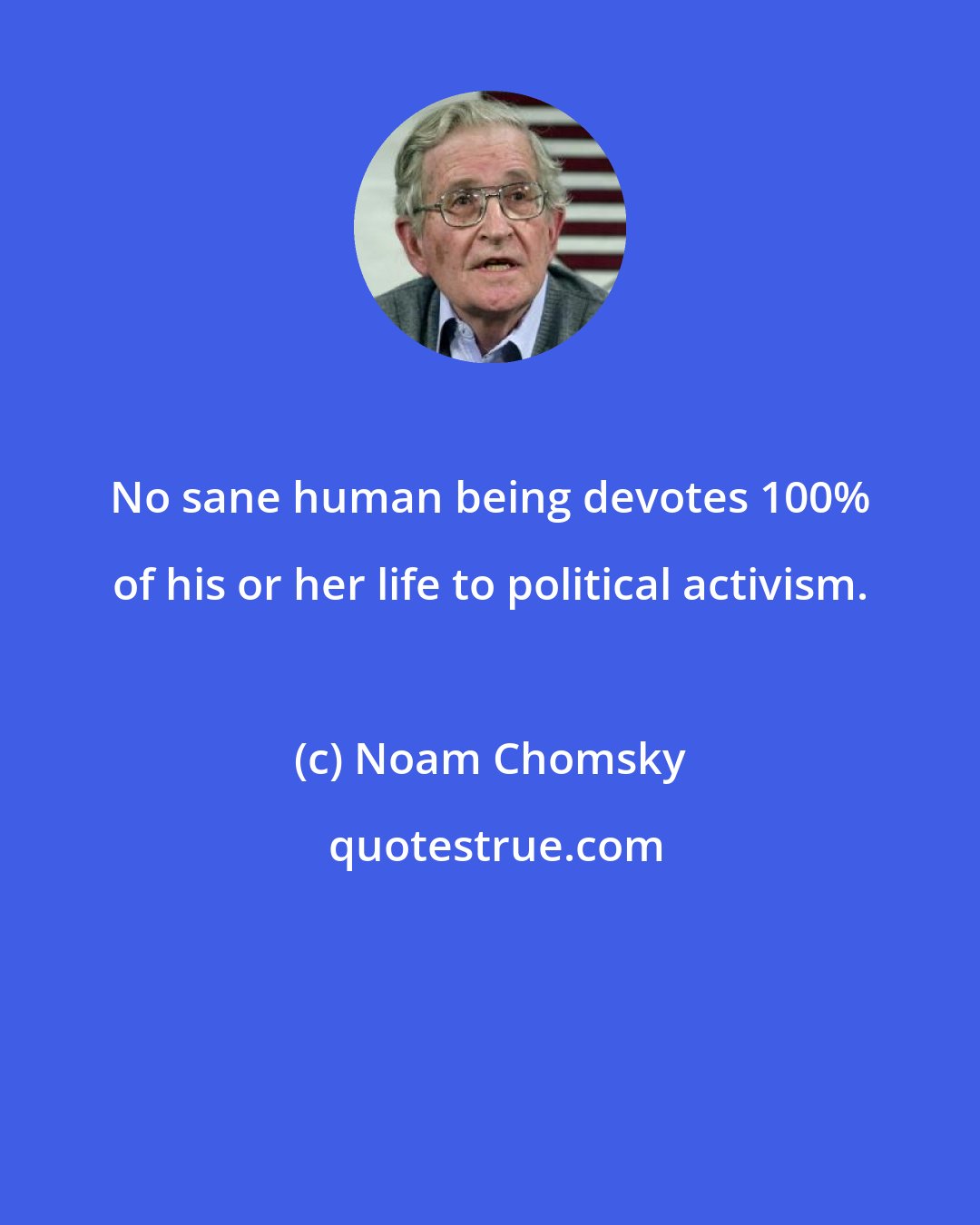 Noam Chomsky: No sane human being devotes 100% of his or her life to political activism.