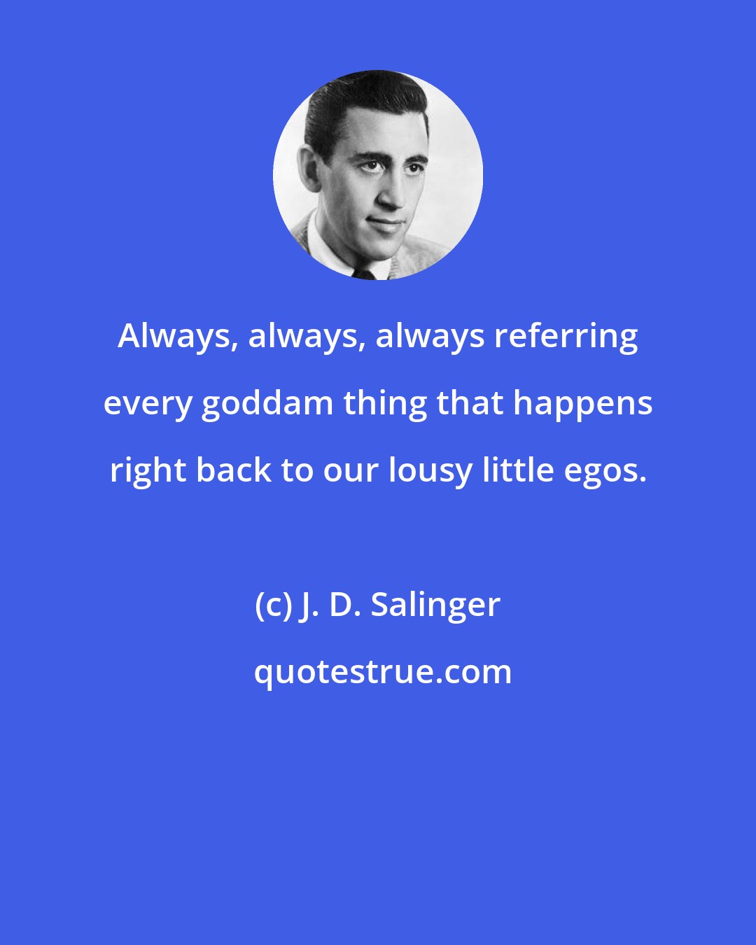 J. D. Salinger: Always, always, always referring every goddam thing that happens right back to our lousy little egos.