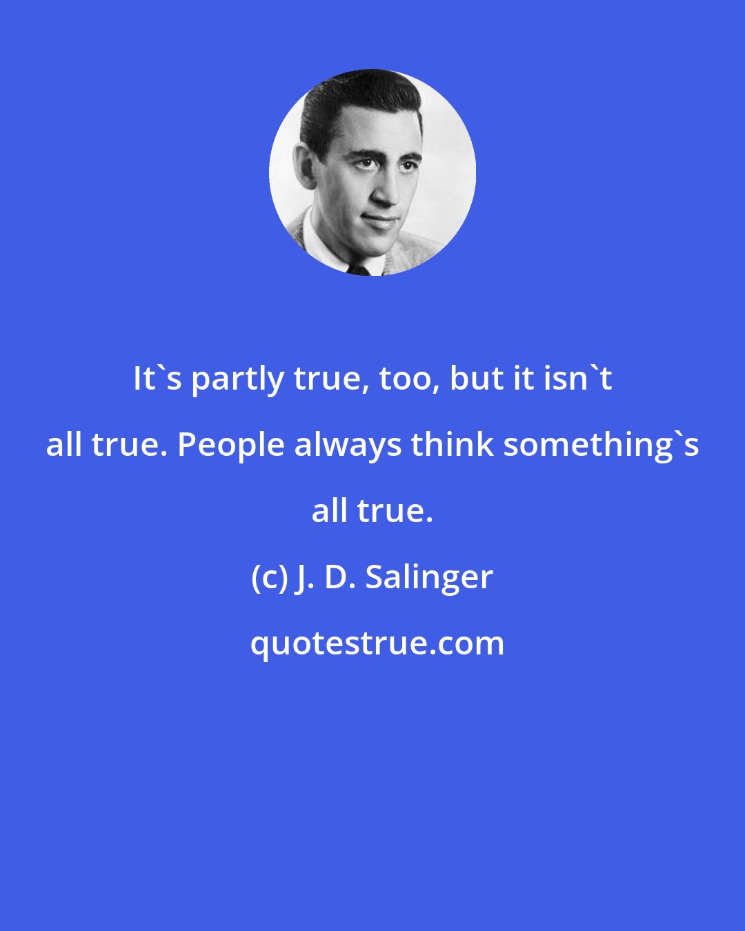 J. D. Salinger: It's partly true, too, but it isn't all true. People always think something's all true.
