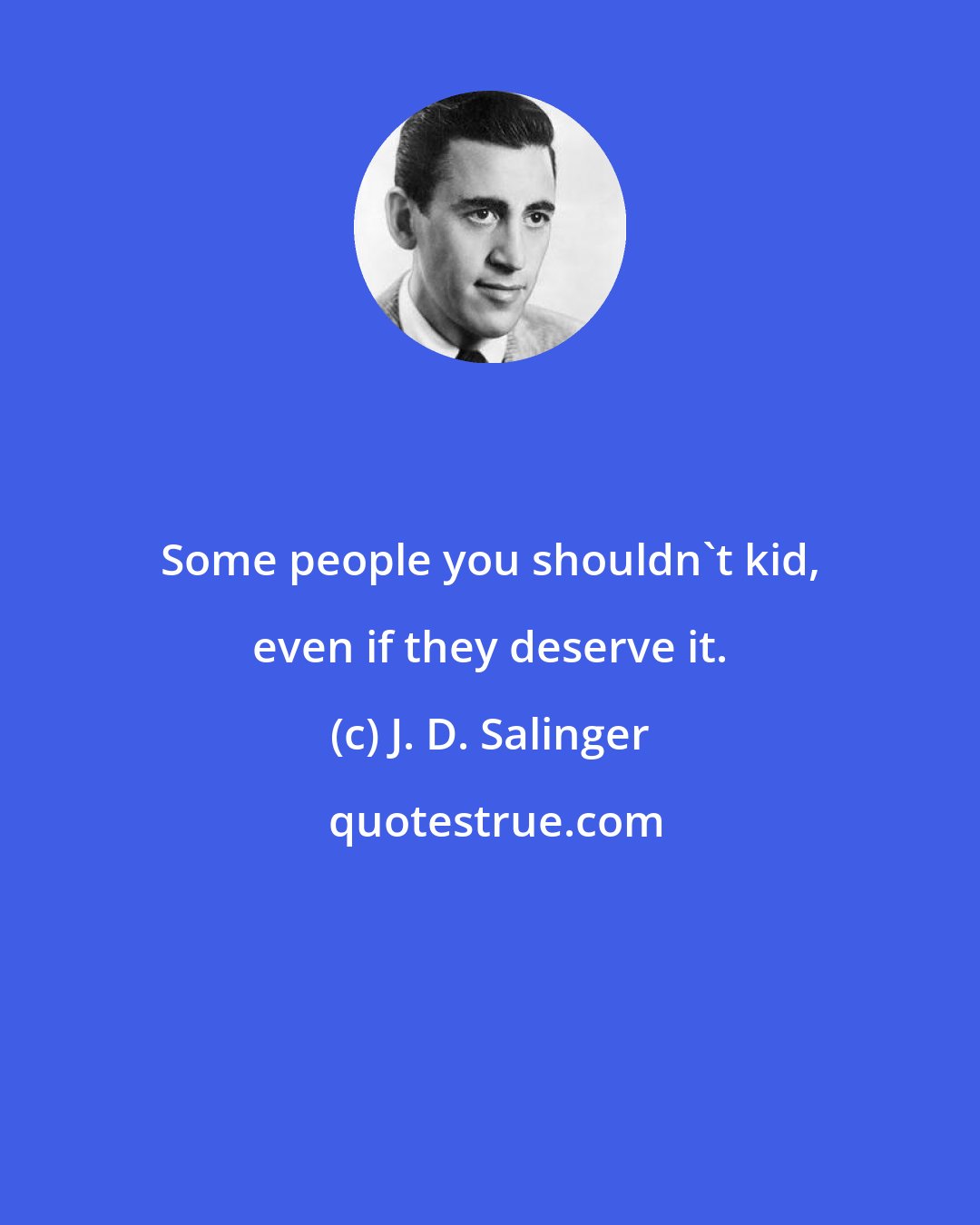 J. D. Salinger: Some people you shouldn't kid, even if they deserve it.