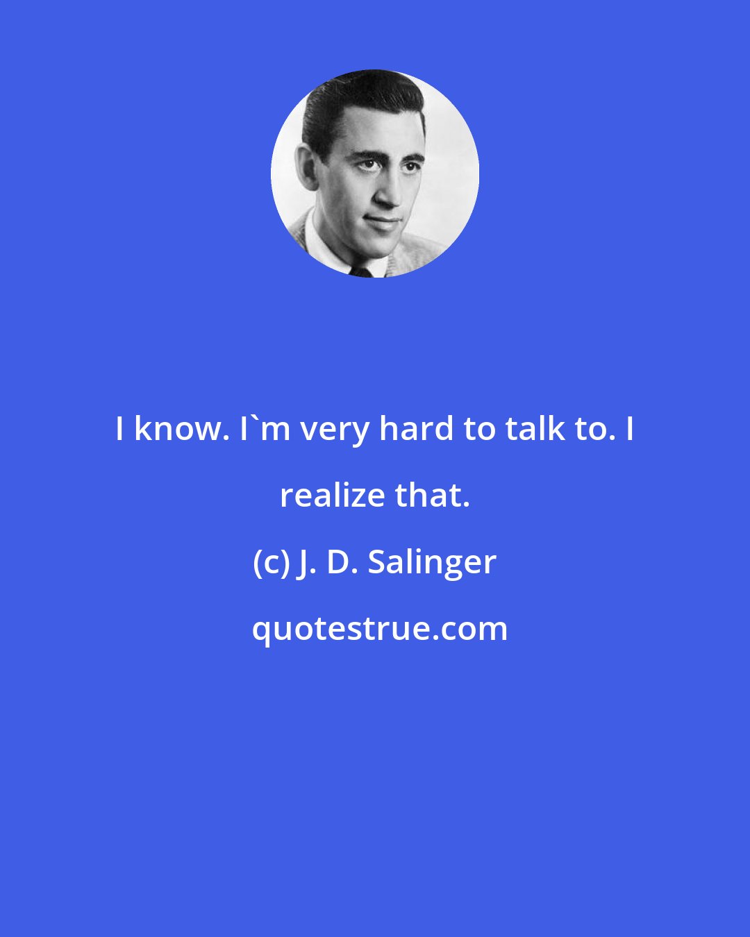J. D. Salinger: I know. I'm very hard to talk to. I realize that.