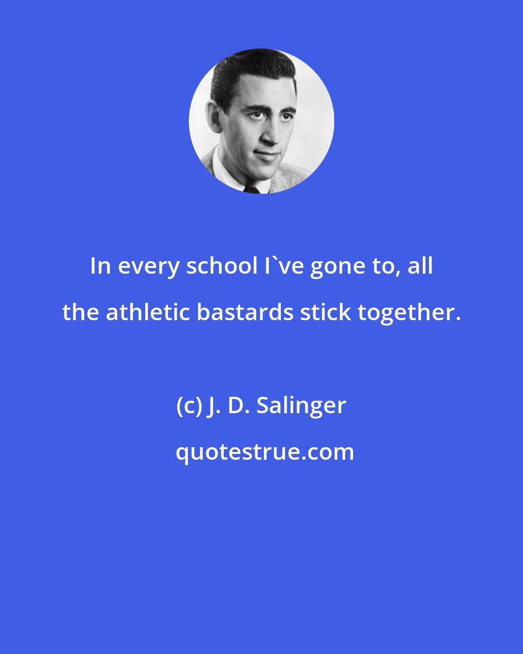 J. D. Salinger: In every school I've gone to, all the athletic bastards stick together.