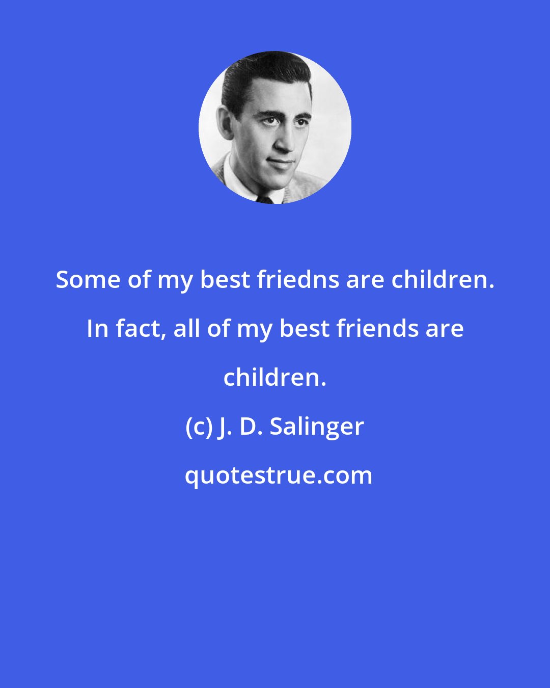 J. D. Salinger: Some of my best friedns are children. In fact, all of my best friends are children.