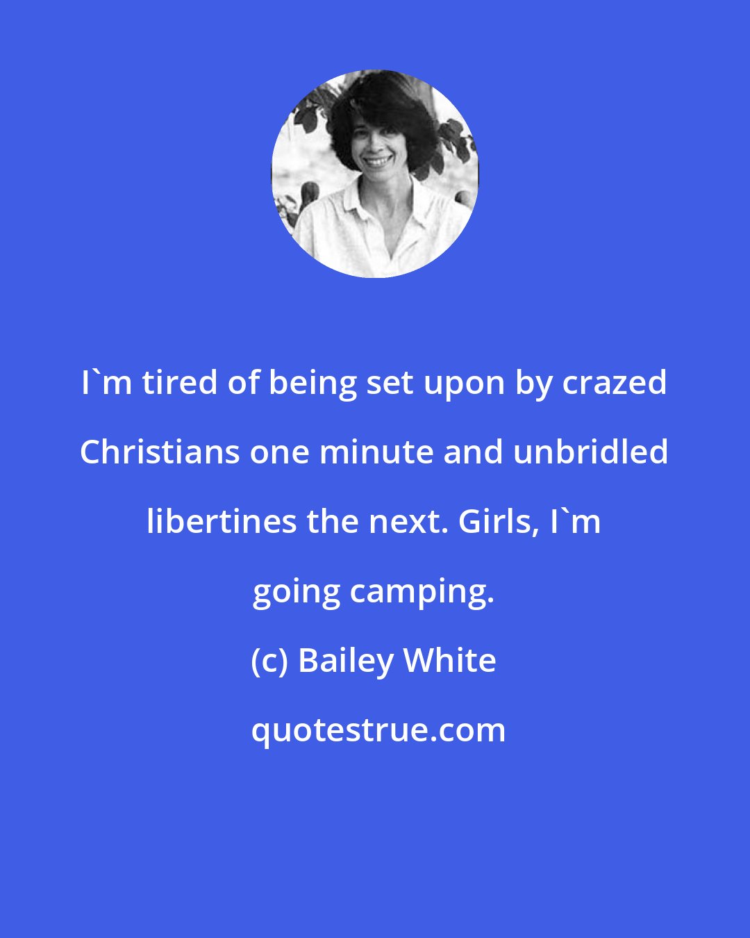 Bailey White: I'm tired of being set upon by crazed Christians one minute and unbridled libertines the next. Girls, I'm going camping.