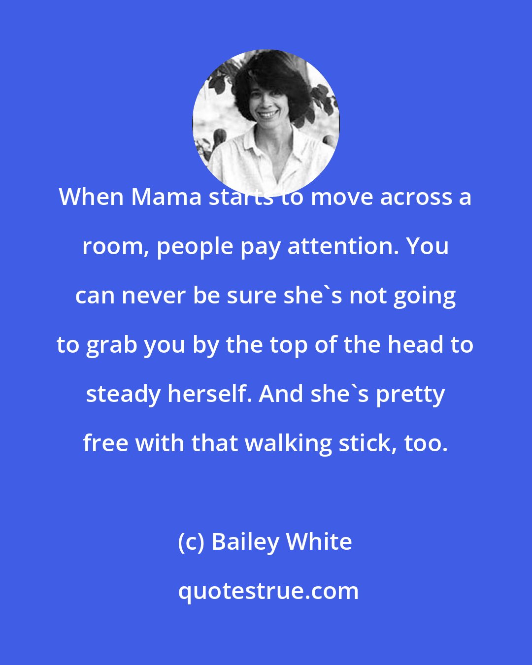 Bailey White: When Mama starts to move across a room, people pay attention. You can never be sure she's not going to grab you by the top of the head to steady herself. And she's pretty free with that walking stick, too.