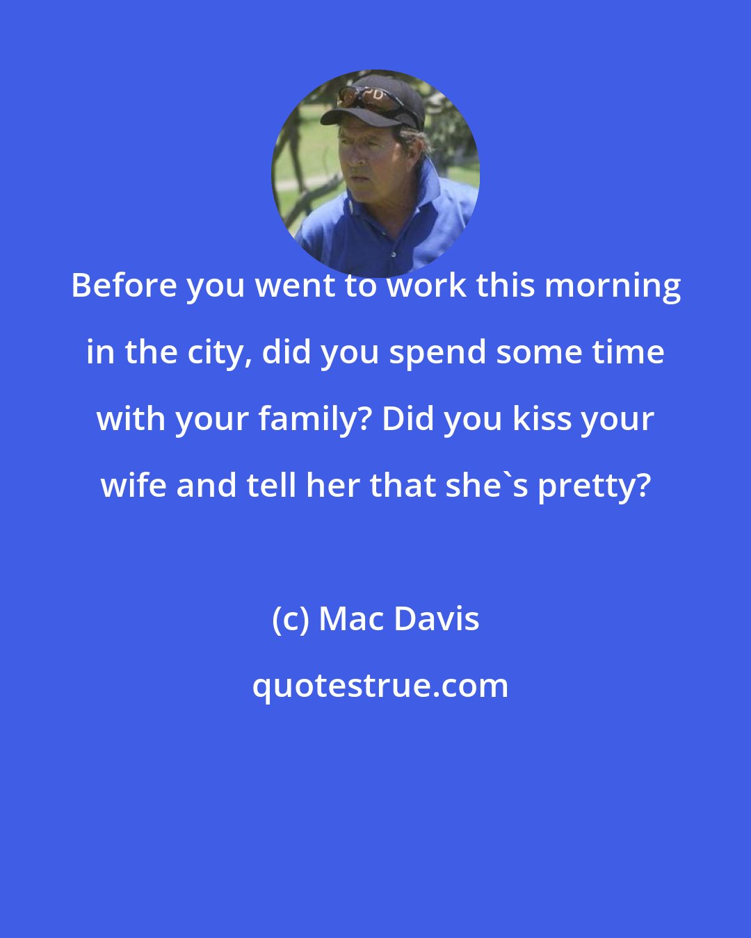 Mac Davis: Before you went to work this morning in the city, did you spend some time with your family? Did you kiss your wife and tell her that she's pretty?