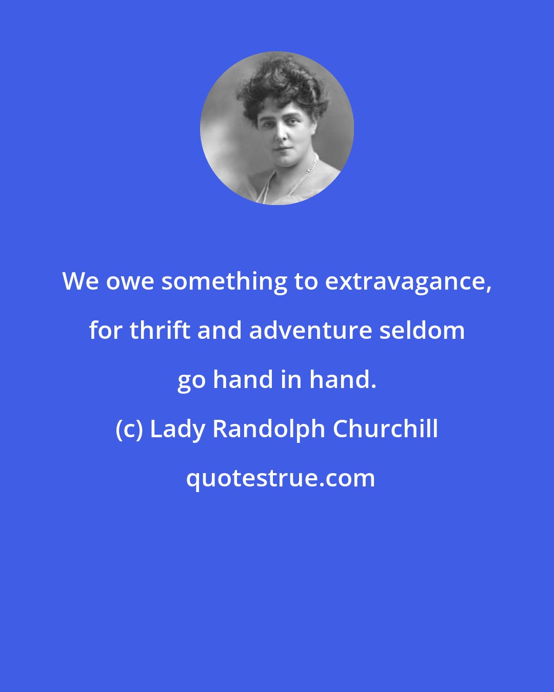 Lady Randolph Churchill: We owe something to extravagance, for thrift and adventure seldom go hand in hand.