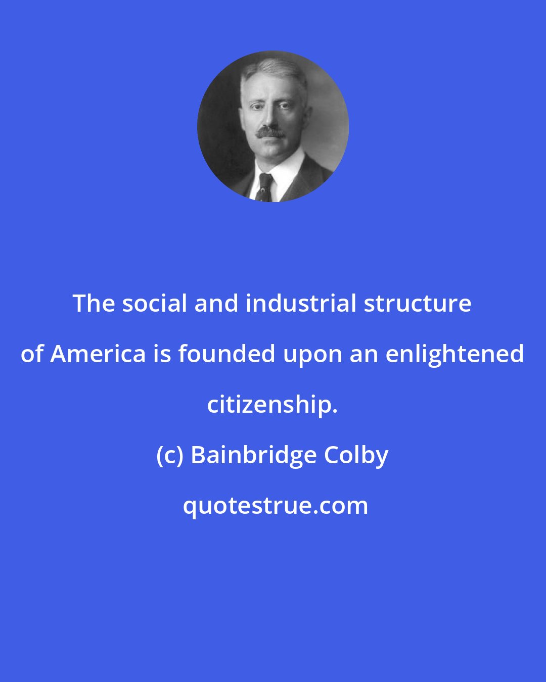 Bainbridge Colby: The social and industrial structure of America is founded upon an enlightened citizenship.