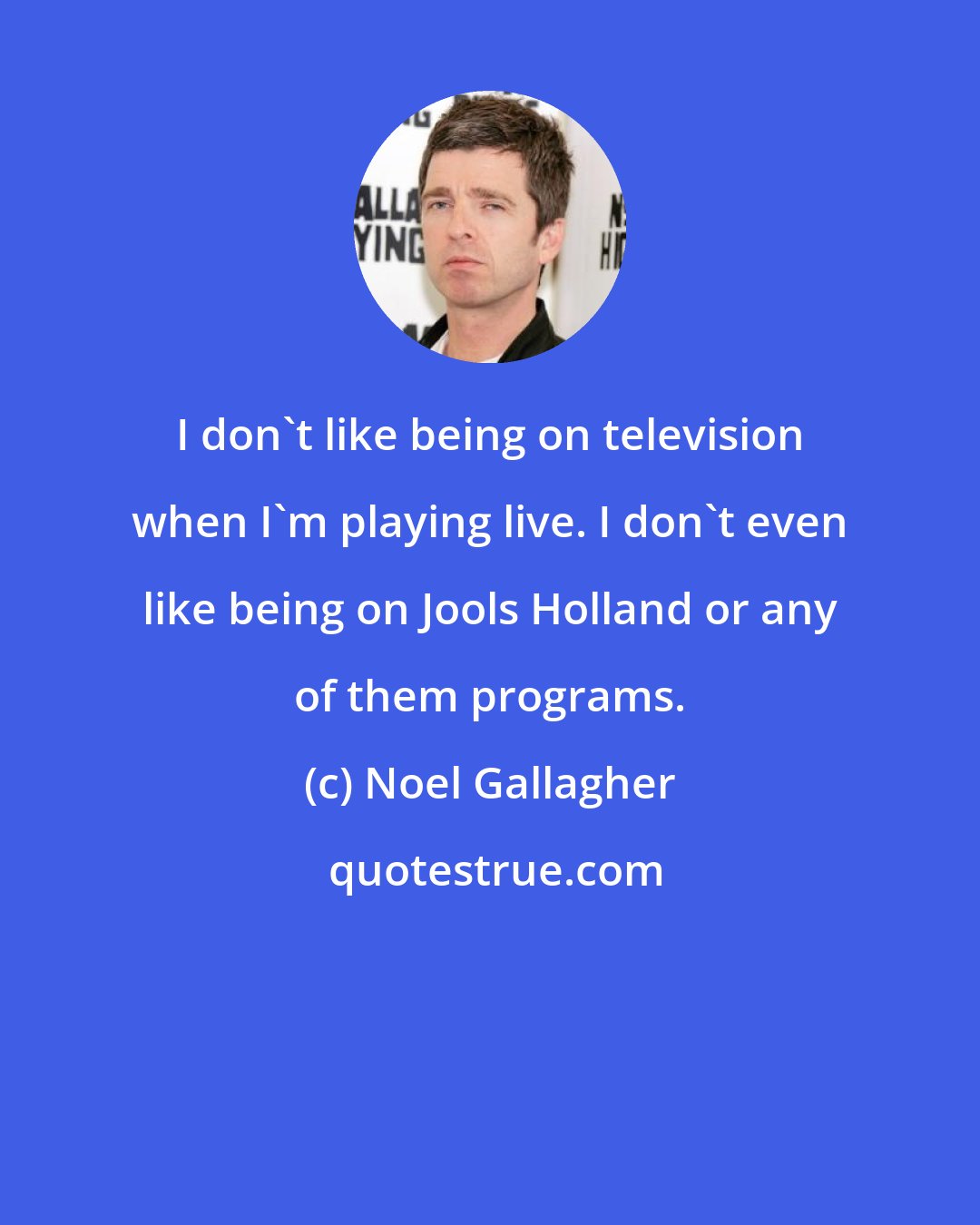 Noel Gallagher: I don't like being on television when I'm playing live. I don't even like being on Jools Holland or any of them programs.