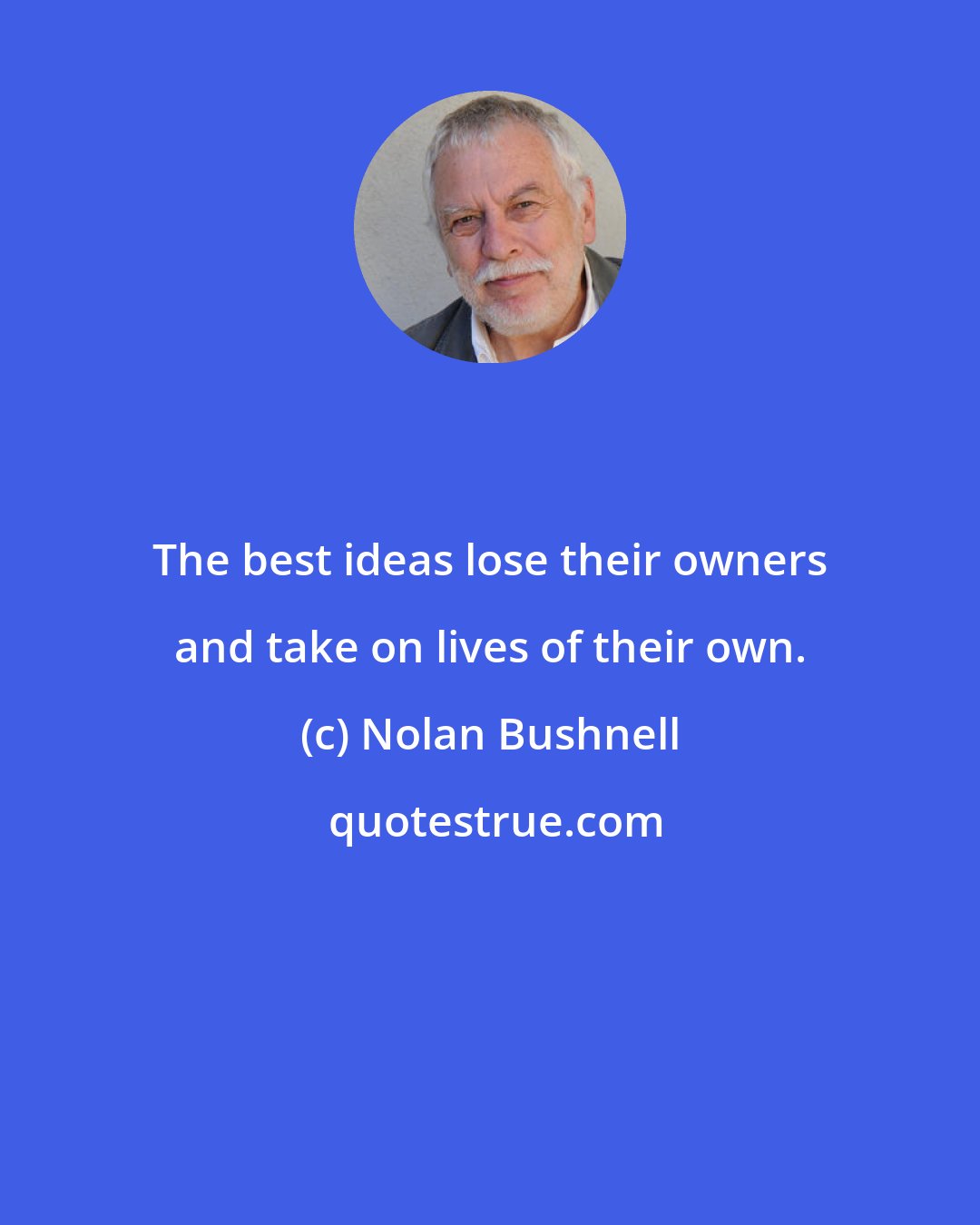 Nolan Bushnell: The best ideas lose their owners and take on lives of their own.