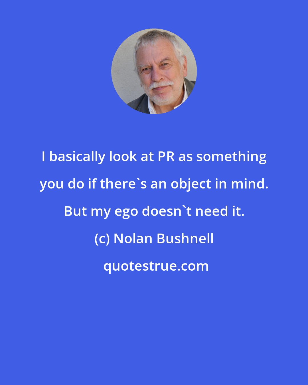 Nolan Bushnell: I basically look at PR as something you do if there's an object in mind. But my ego doesn't need it.